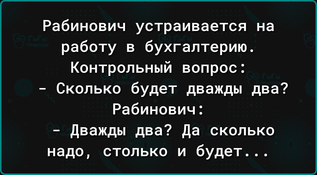 Рабинович устраивается на работу в бухгалтерию Контрольный вопрос Сколько будет дважды два Рабинович дважды два да сколько надо столько и будет