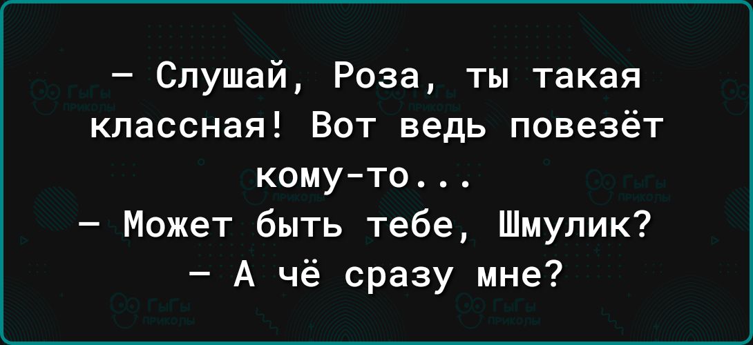 Слушай Роза ты такая классная Вот ведь повезёт комуто Может быть тебе Шмупик А чё сразу мне