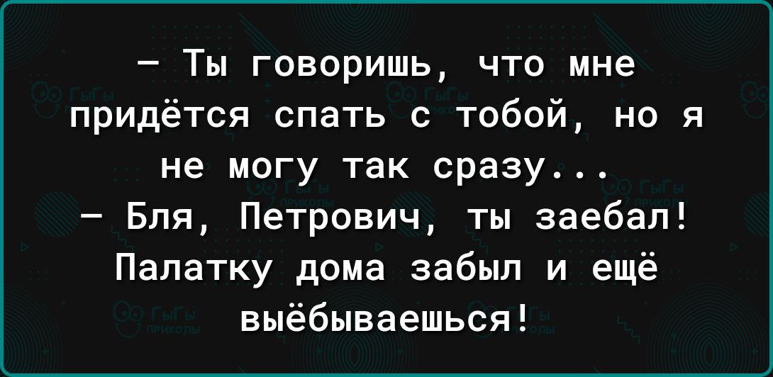 Ты говоришь что мне придётся спать с тобой но я не могу так сразу Бля Петрович ты заебал Палатку дома забыл и ещё аыёбываешься