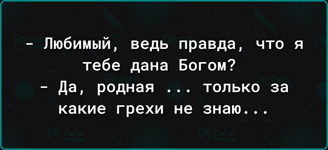 Любимый ведь правда что я тебе дана Богом да родная только за какие грехи не знаю