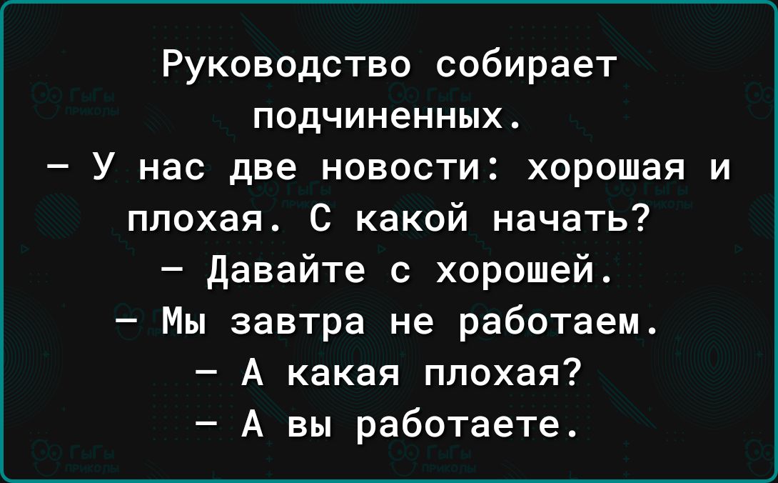 Руководство собирает подчиненных У нас две новости хорошая и плохая С какой начать давайте с хорошей Мы завтра не работаем А какая плохая А вы работаете