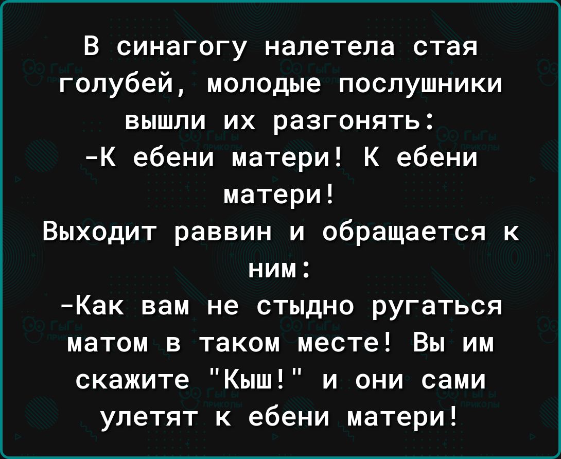 в синагогу налетела стая голубей молодые послушники вышли их разгонять К ебени матери К ебени матери Выходит раввин и обращается к ним Как вам не стыдно ругаться матом в таком месте Вы им скажите Кыш и они сами улетят к ебени матери