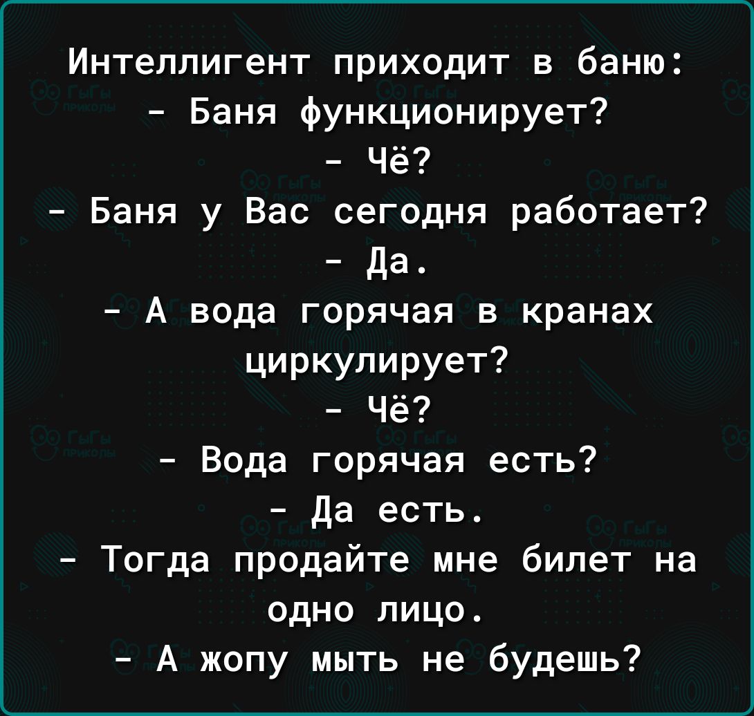 Интеллигент приходит в баню Баня функционирует Чё Баня у Вас сегодня работает да А вода горячая в кранах циркулирует Чё Вода горячая есть да есть Тогда продайте мне билет на одно лицо А жопу мыть не будешь