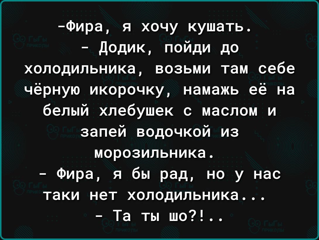 Фира я хочу кушать Додик пойди до холодильника возьми там себе чёрную икорочку намажь её на белый хлебушек с маслом и запей водочкой из морозильника Фира я бы рад но у нас таки нет холодильника Та ты шо