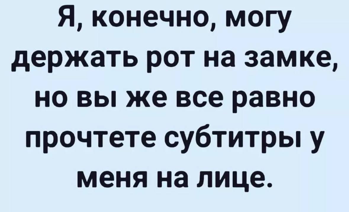 Я конечно могу держать рот на замке но вы же все равно прочтете субтитры у меня на лице