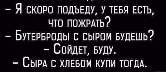 Я скоро ппдъвду У ТЕБЯ ЕСТЬ что пожить Бутврвроды с сыром БУДЕШЬ СОЙДЕТ вулу СЫРА с хлввпм купи ТОГДА