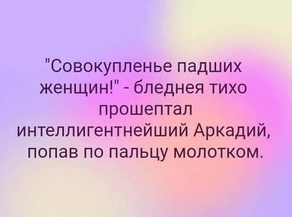 Совокупленье падших женщин бледнея тихо прошептал интеллигентнейший Аркадий попав по пальцу молотком