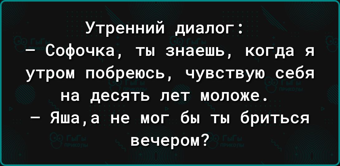 Утренний диалог Софочка ты знаешь когда и утром побреюсь чувствую себя на десять лет моложе Яшаа не мог бы ты бриться вечером