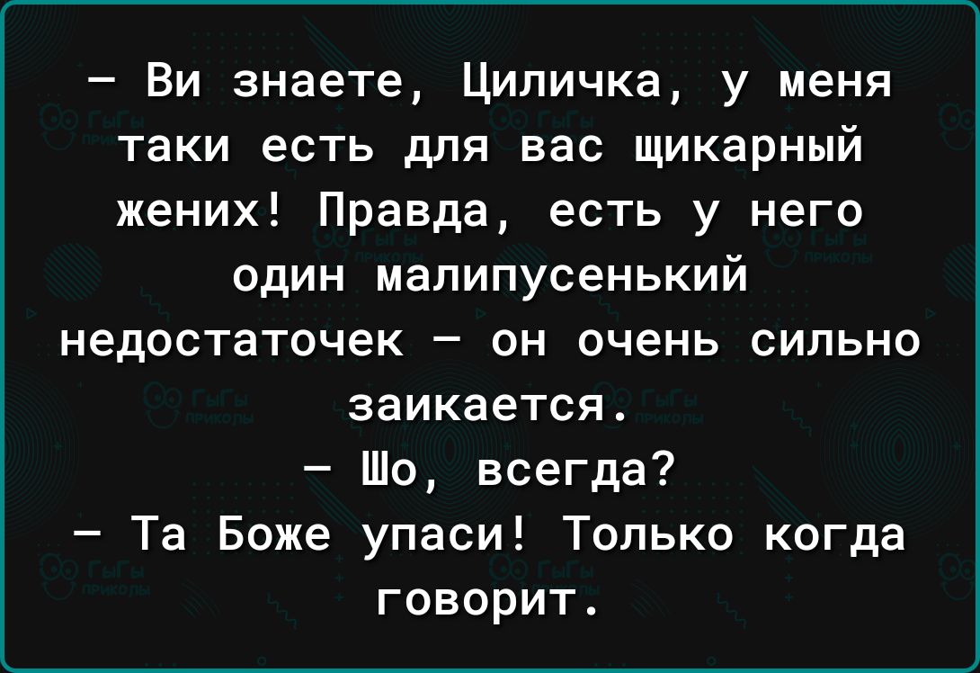 Ви знаете Ципичка у меня таки есть для вас шикарный жених Правда есть у него один мапипусенький недостаточек он очень сильно заикается Шо всегда Та Боже упаси Только когда говорит