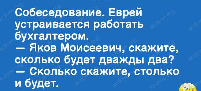 Собеседование Еврей устраивается работать бухгалтером Яков Моисеевич скажите сколько будет дважды два Сколько скажите столько и будет