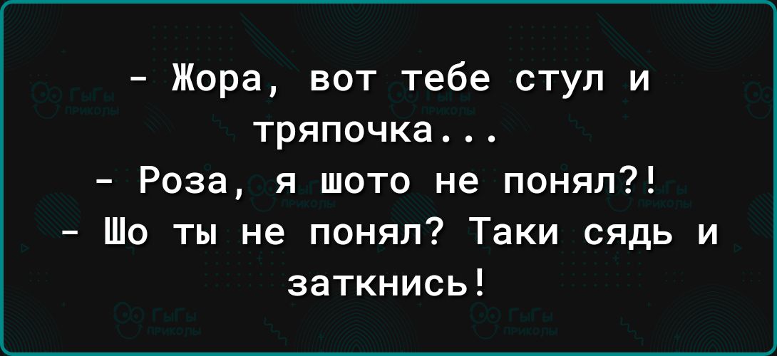 Жора вот тебе стул и тряпочка _ Роза я шото не понял Шо ты не понял Таки сядь и заткнись