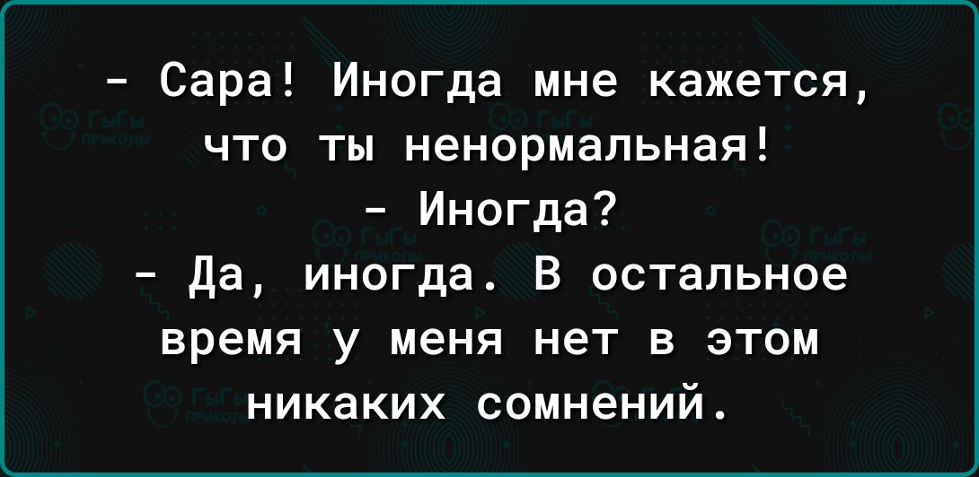 Сара Иногда мне кажется что ты ненормальная Иногда да иногда В остальное время у меня нет в этом никаких сомнений