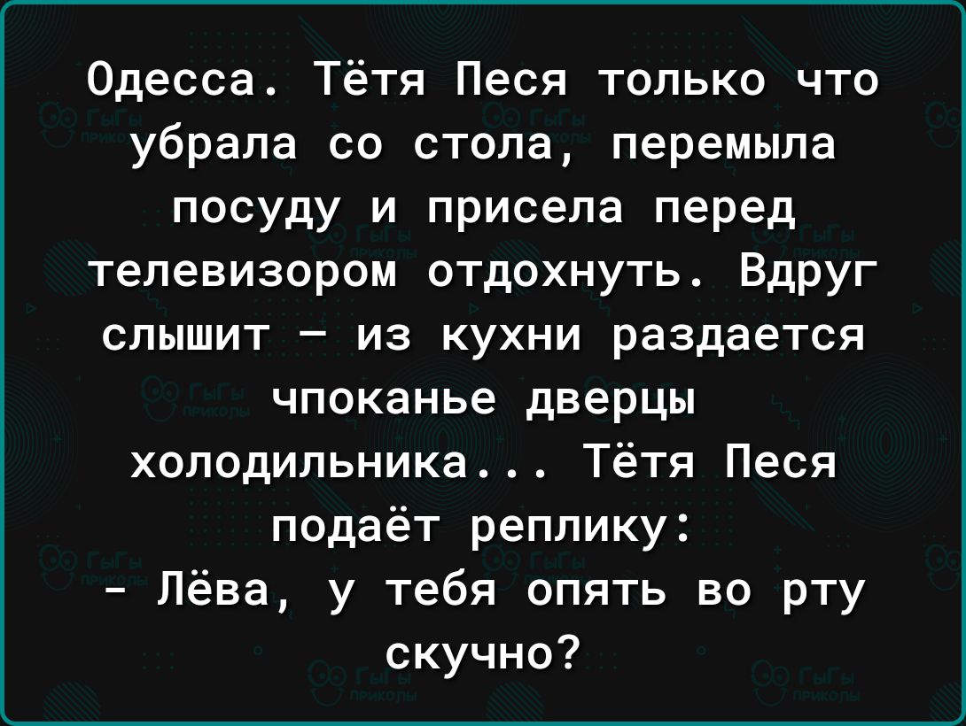 Одесса Тётя Песя только что убрала со стола перемыла посуду и присела перед телевизором отдохнуть Вдруг слышит из кухни раздается чпоканье дверцы холодильника Тётя Песя подаёт реплику Лёва у тебя опять во рту скучно