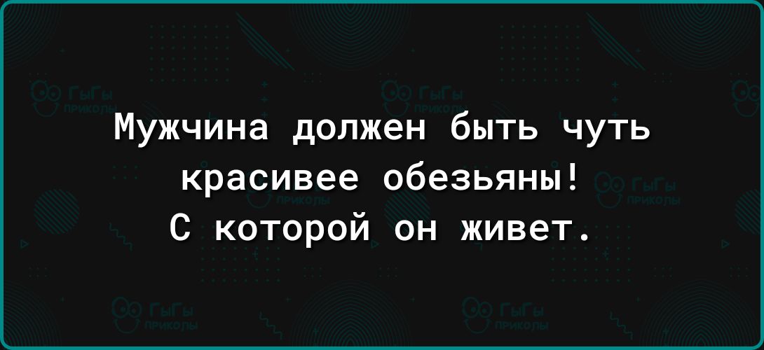 Мужчина должен быть чуть красивее обезьяны с которой он живет