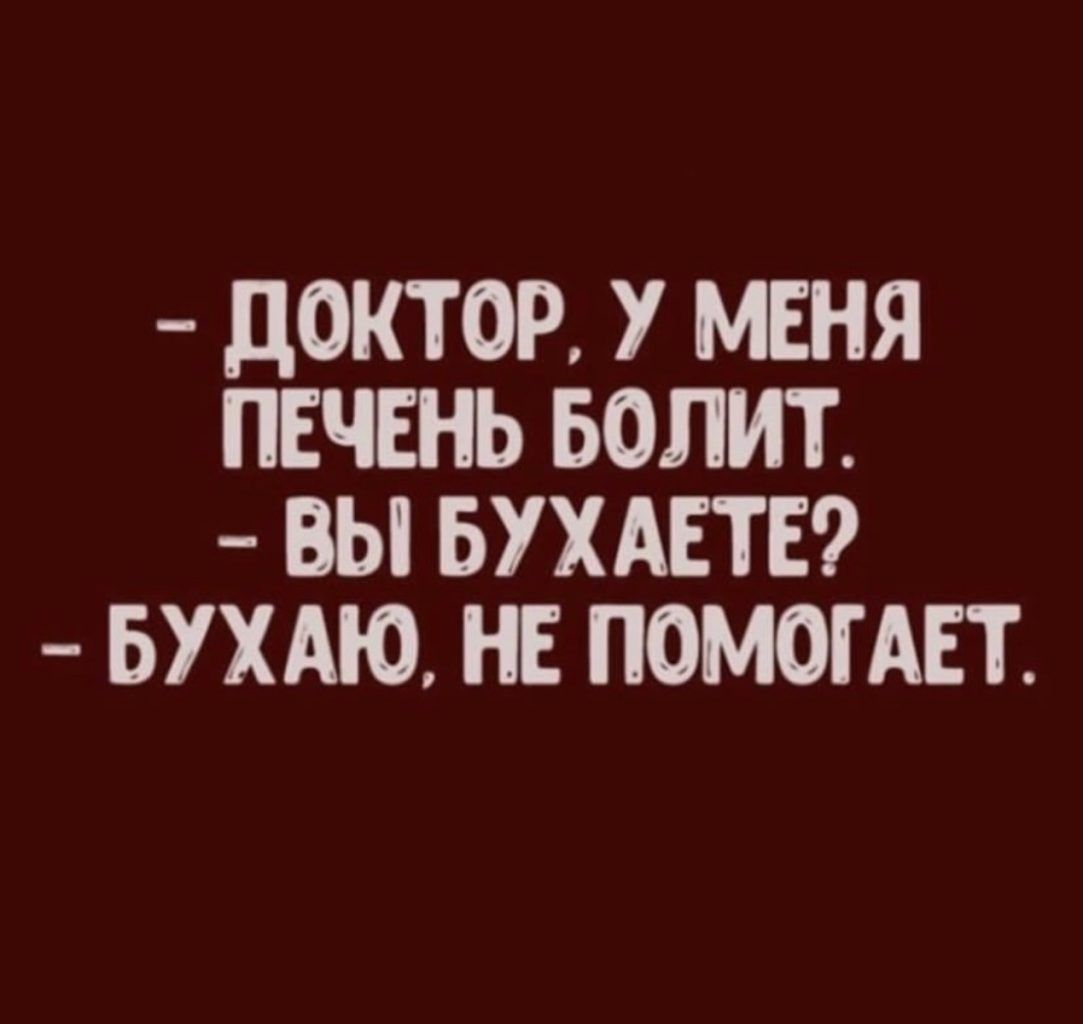 дОКТ ОР У МЕНЯ ПЕЧЕНЬ БОЛИТ ВЫ БУХАЕТЕ БУХАЮ НЕ ПОМОГАЕТ