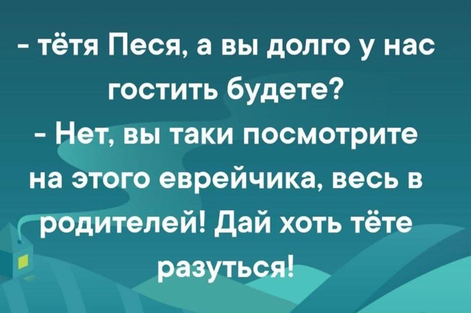 тётя Песя а вы долго у нас гостить будете Нет вы таки посмотрите на этого еврейчика весь в родителей дай хоть тёте разутЬф А