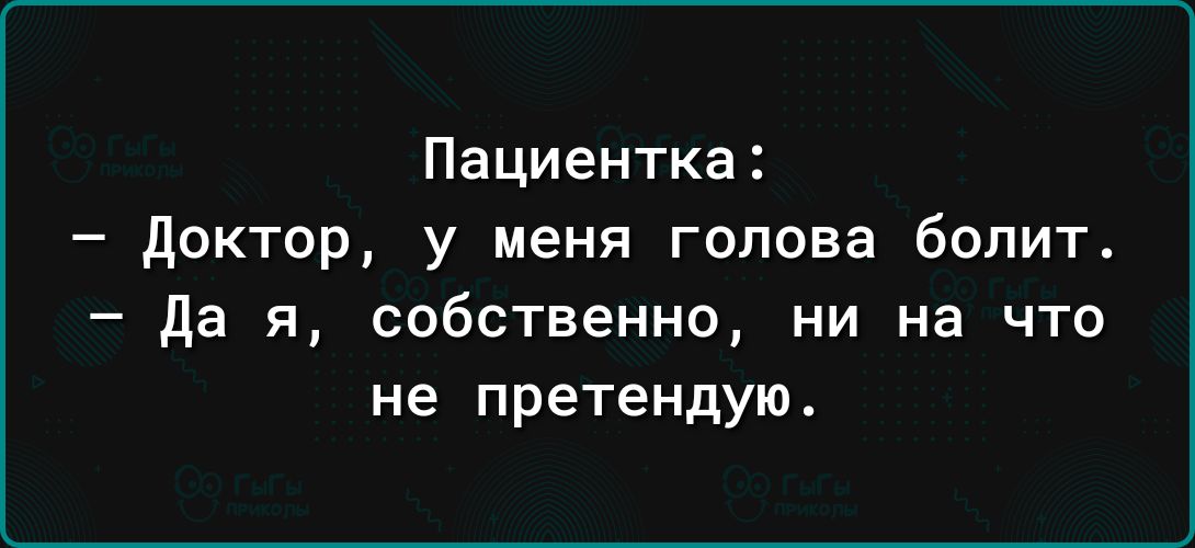 Пациентка доктор у меня голова болит да я собственно ни на что не претендую