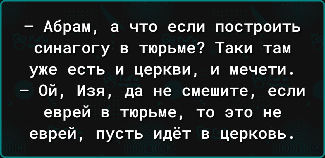 Абрам а что если построить синагогу в тюрьме Таки там уже есть И церкви И мечети Ой Изя да не смешите если еврей в тюрьме то это не еврей пусть идёт в церковь