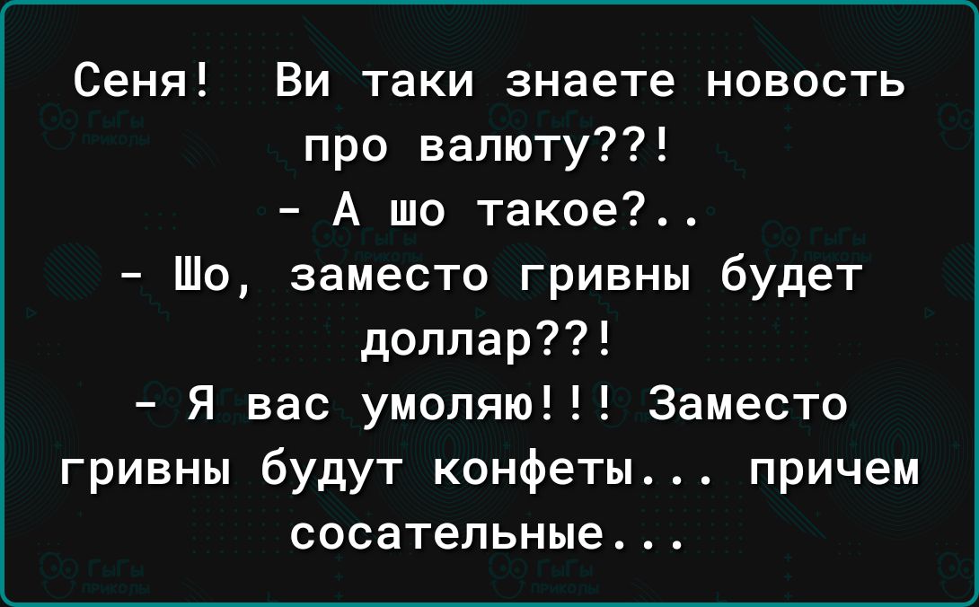 Сеня Ви таки знаете новость про вапюту А шо такое Шо заместо гривны будет доллар Я вас умоляю Заместо гривны будут конфеты причем сосательные