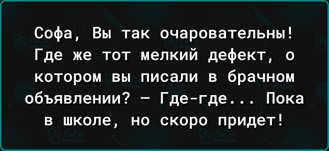 Софа Вы так очаровательны Где же тот мелкий дефект о КОТОРОМ вы писали В брачном объявлении Где где Пока В школе НО СКОРО придет