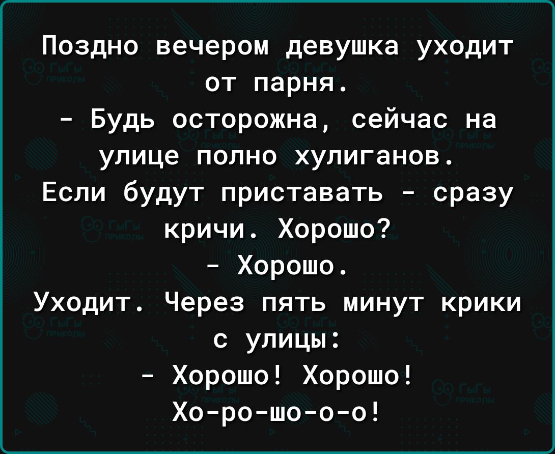 Поздно вечером девушка уходит от парня Будь осторожна сейчас на улице ПОПНО ХУЛИГЗНОБ Если будут приставать сразу кричи Хорошо Хорошо Уходит Через пять минут крики с улицы Хорошо Хорошо Хорошооо