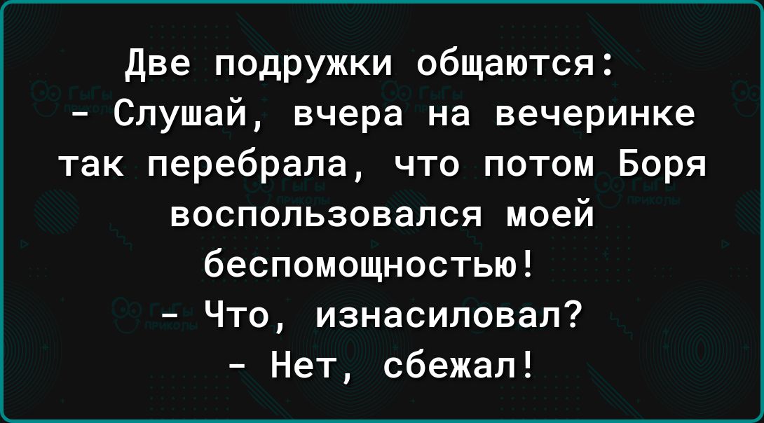 две подружки общаются Слушай вчера на вечеринке так перебрала что потом Боря воспользовался моей беспомощностью Что изнасиловал Нет сбежал