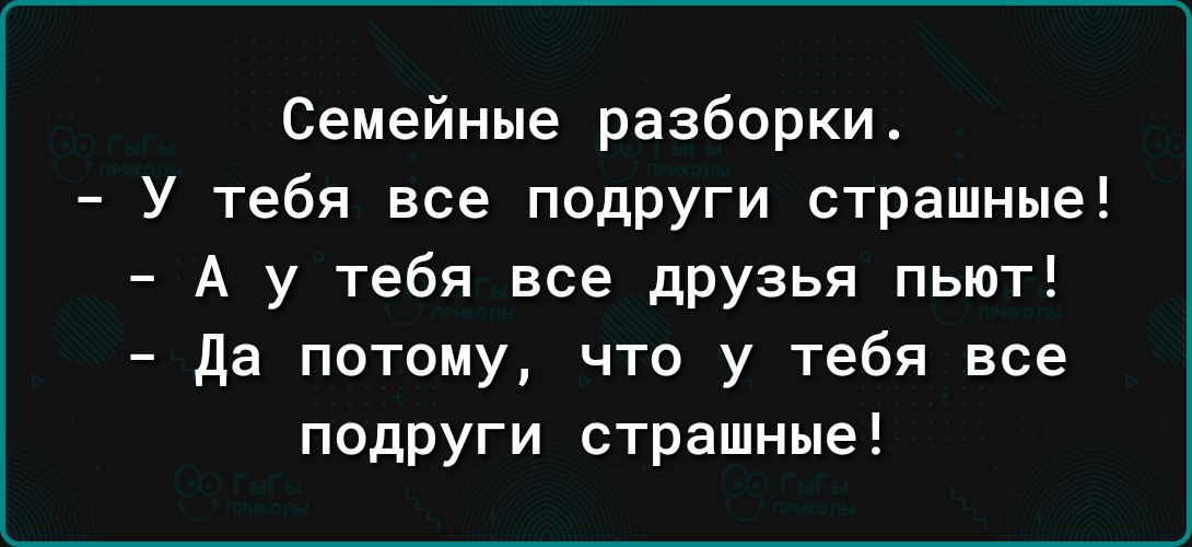 Семейные разборки У тебя все подруги страшные А у тебя все дрУзья пьют да потому что у тебя все подруги страшные