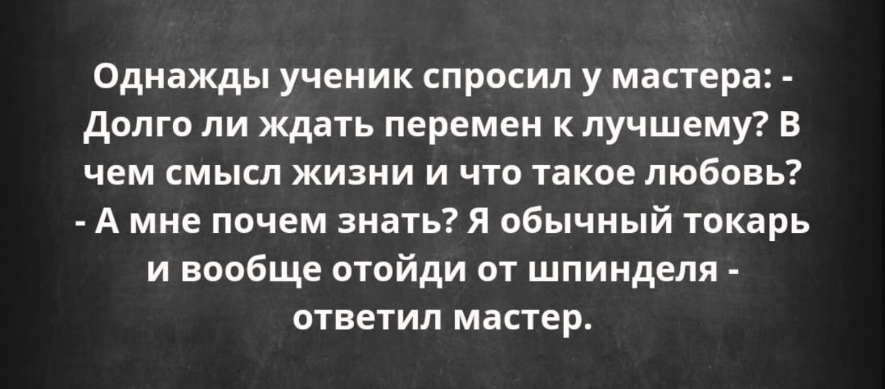 Однажды ученик спросил у мастер долго ли ждать перемен к лучшему В чем смысл жизни и что такое любовь А мне почем знать я обычный токарь и вообще отойди от шпинделя ответил мастер