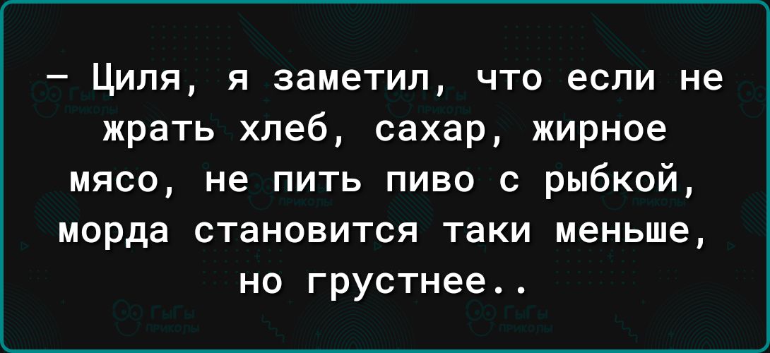 Ципя я заметил что если не жрать хлеб сахар жирное мясо не пить пиво с рыбкой Морда СТЗНОВИТСЯ ТЗКИ меньше но грустнее