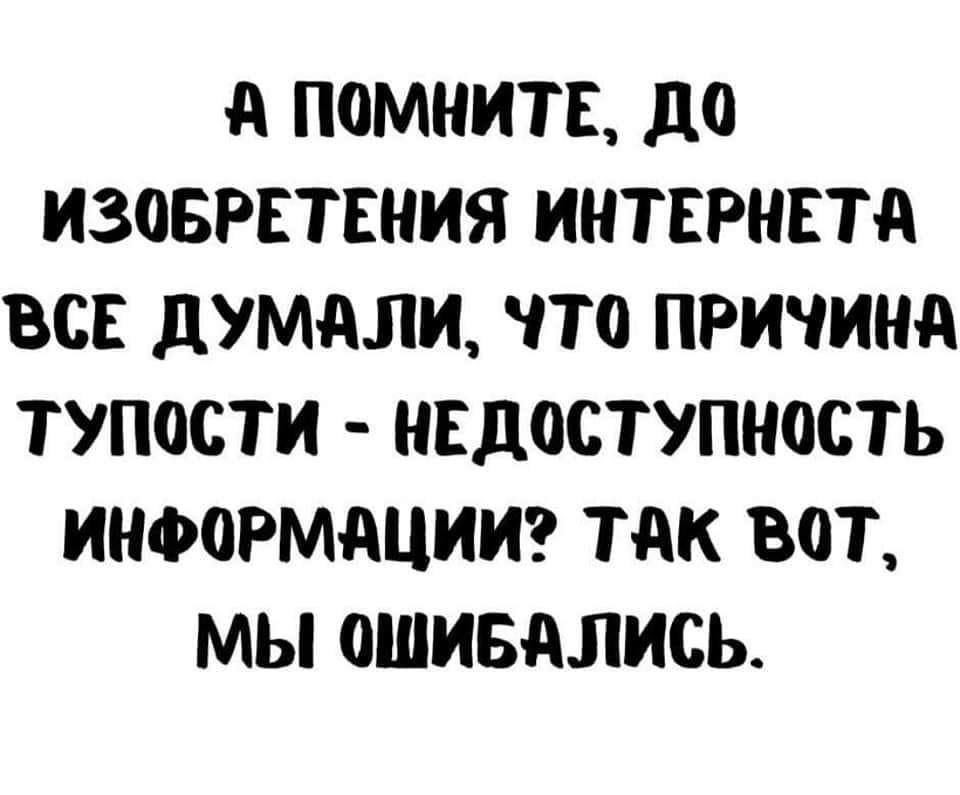 А ПОМНИТЕ дО ИЗОБРЕТЕНИЯ ИНТЕРНЕТА ВСЕ дУМАЛИ ОТО ПРИЧИНА ТУПОСТИ НЕДОСТУПНОСТЬ ИНФОРМАЦИИ ТАК ВОТ МЫ ОШИБАЛИСЬ