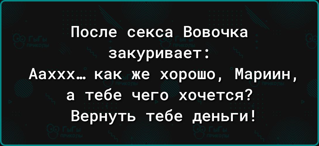 После секса Вовочка закуривает Ааххх как же хорошо Мариин а тебе чего хочется Вернуть тебе деньги