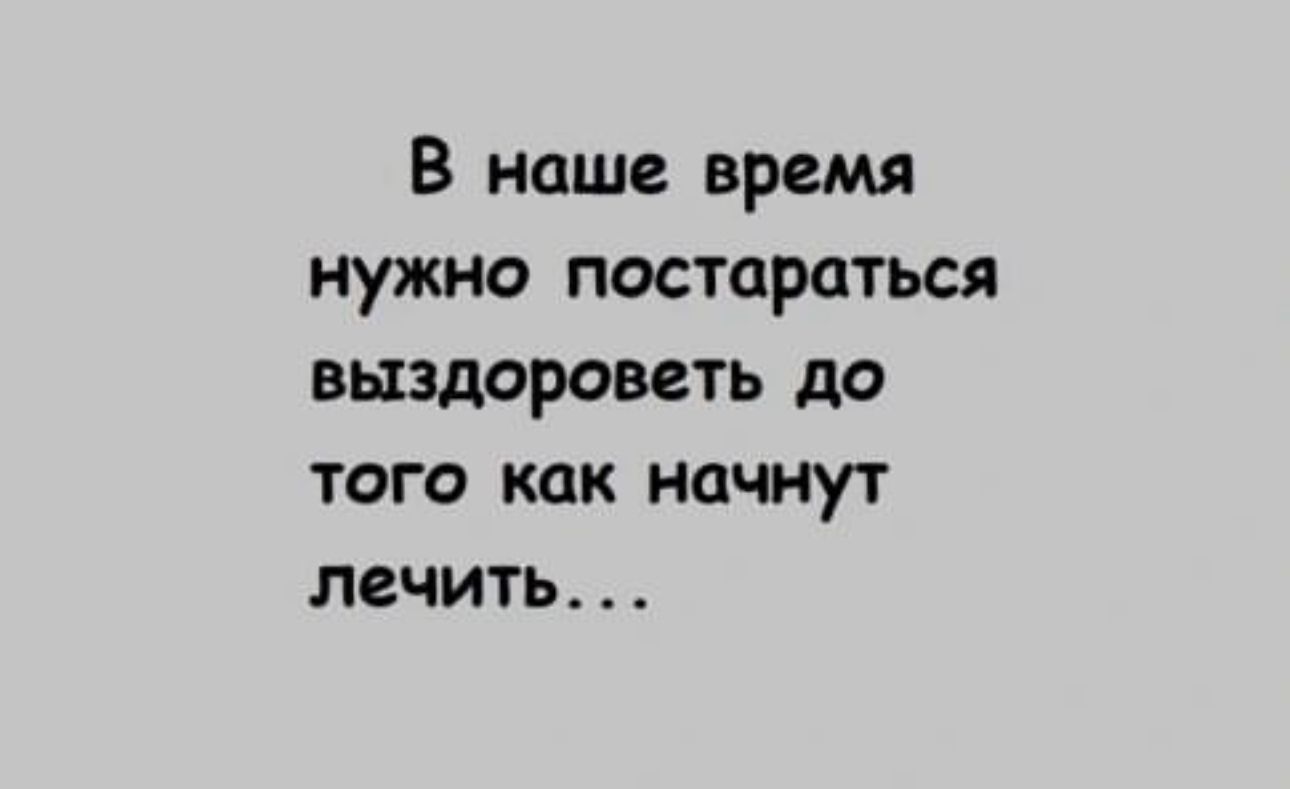 В наше время нужно постараться выздороветь до того как начнут лечить