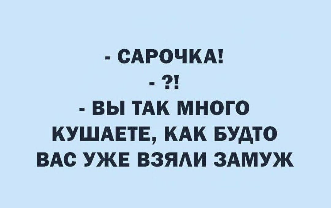 САРОЧКА ВЫ ТАК МНОГО КУШАЕТЕ КАК БУАТО ВАС УЖЕ ВЗЯАИ ЗАМУЖ