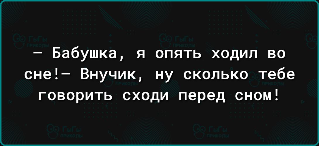 Бабушка я опять ходил во сне Внучик ну сколько тебе говорить сходи перед сном