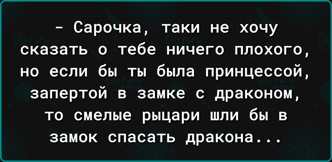 Сарочка таки не хочу сказать О тебе НИЧЕГО ППОХОГО но если бы ты была принцессой ЗЗПЕРТОЙ В замке С драконом ТО смелые рыцари ШПИ бы В ЗЗМОК СПЭСЗТЬ дракона