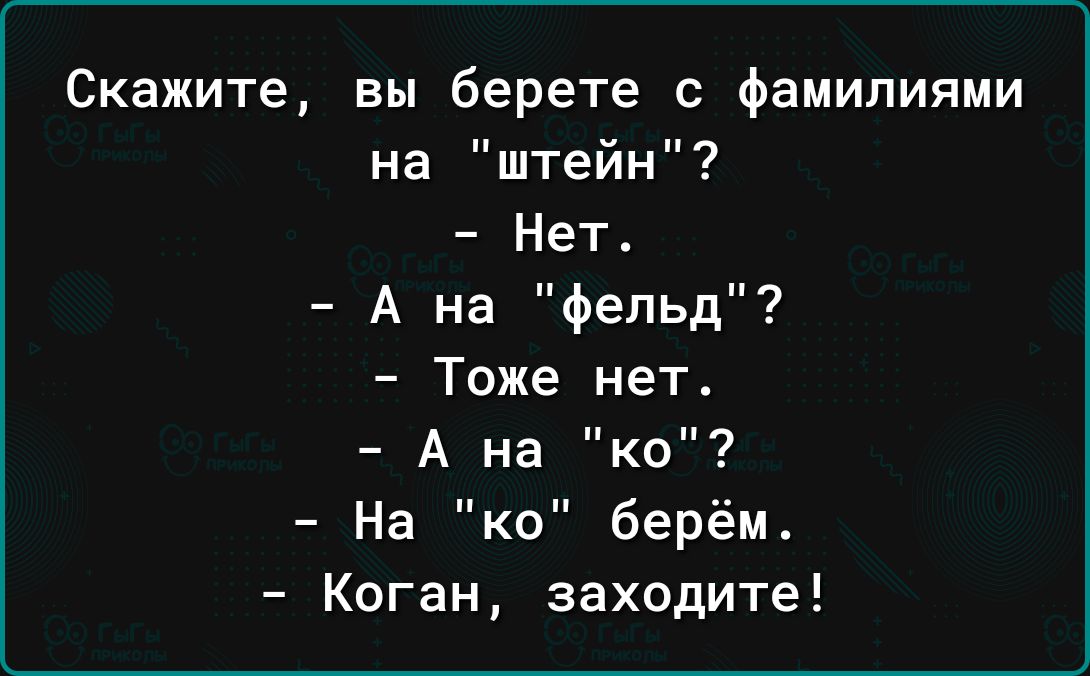 Скажите вы берете с фамилиями на штейн Нет А на фепьд Тоже нет А на ко На ко берём Коган заходите