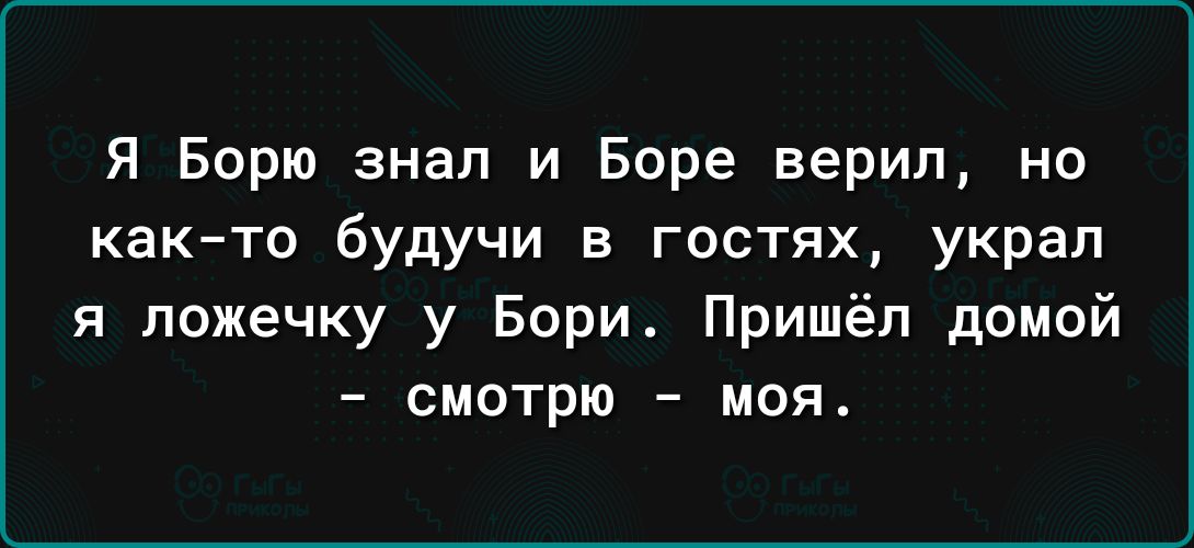 Я Борю знал и Боре верил но както будучи в гостях украл я ложечку у Бори Пришёл домой смотрю моя