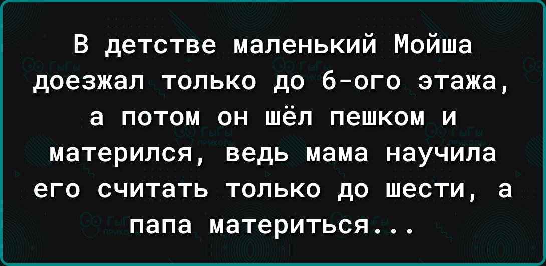 В детстве маленький Мойша доезжая только до 6ого этажа а потом он шёл пешком и материпся ведь мама научила его считать ТОЛЬКО ДО шести папа материться а