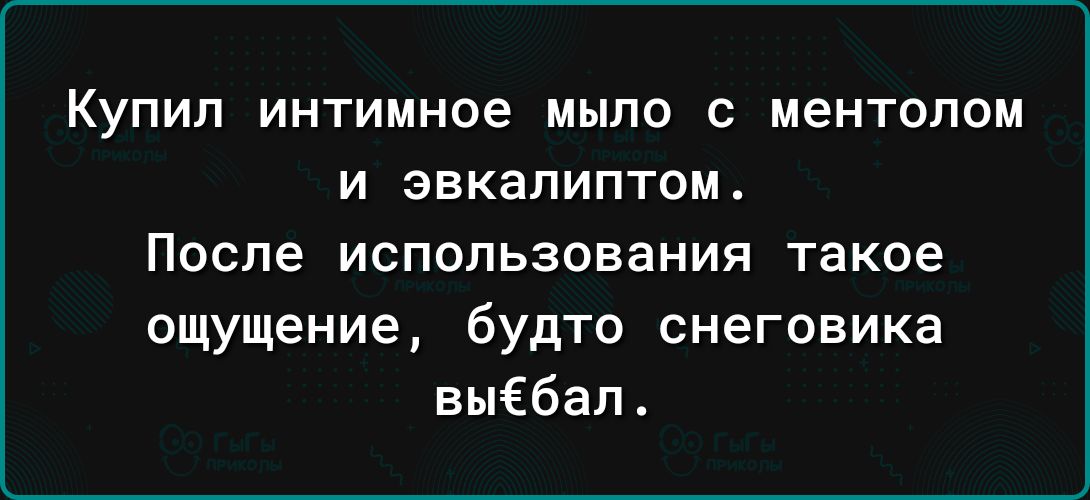 Купил интимное мыло с ментолом И ЭВКЭПИПТОМ После использования такое ощущение будто снеговика выебал