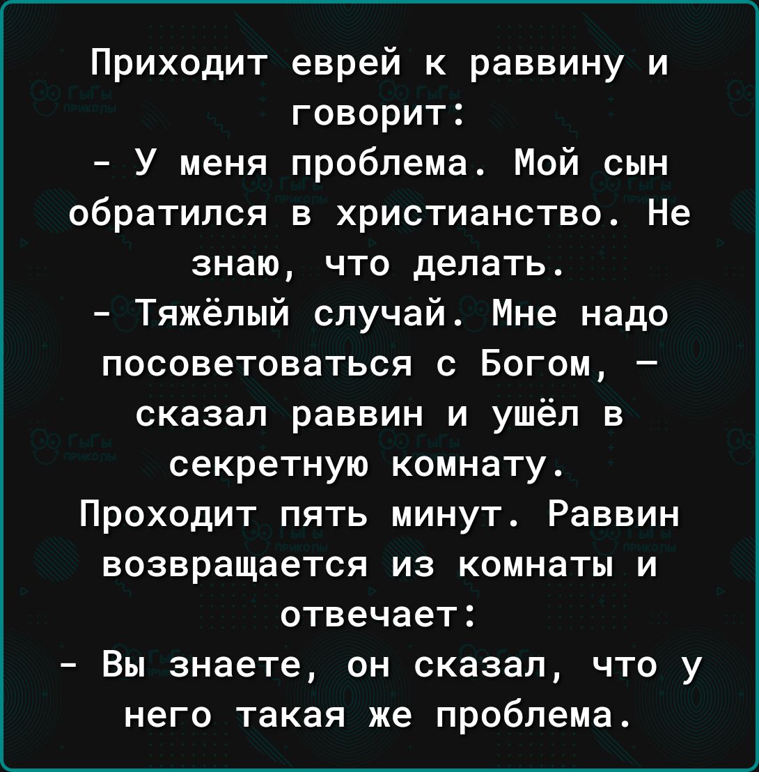 Приходит еврей к раввину и говорит У меня проблема Мой сын обратился в христианство Не знаю что делать Тяжёлый случай Мне надо посоветоваться с Богом сказал раввин и ушёл в секретную комнату Проходит пять минут Раввин возвращается из комнаты и отвечает Вы знаете он сказал что у него такая же проблема