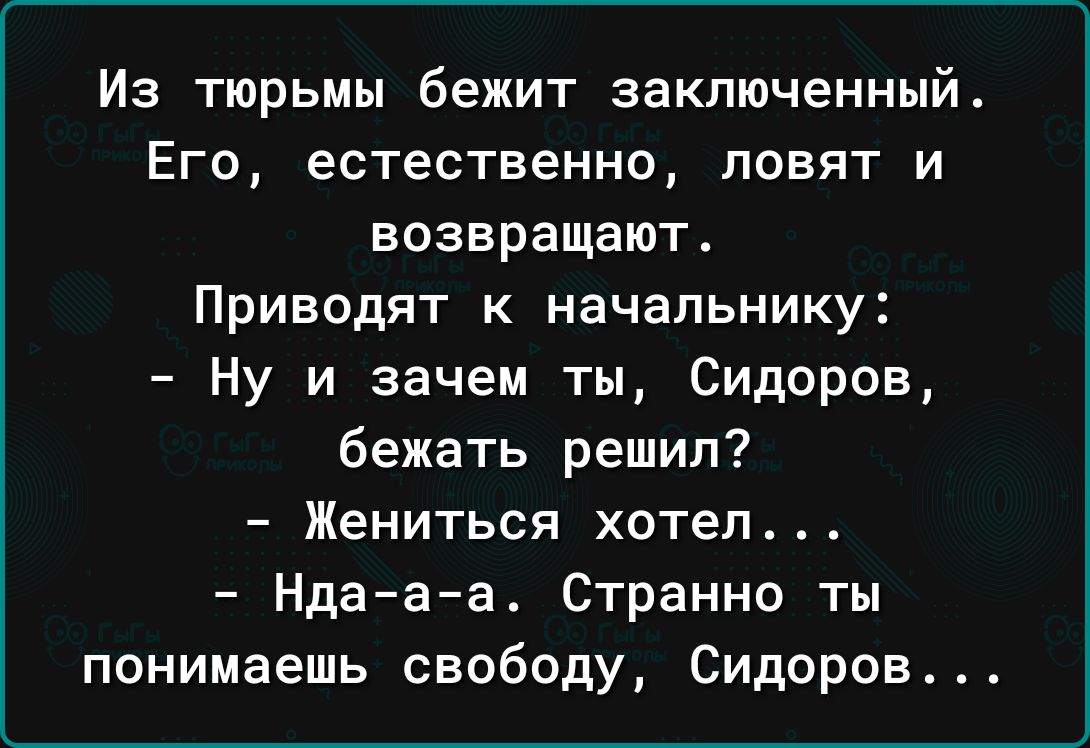 Из тюрьмы бежит заключенный Его естественно повят и возвращают Приводят к начальнику Ну и зачем ты Сидоров бежать решил Жениться хотел Ндааа Странно ты понимаешь свободу Сидоров