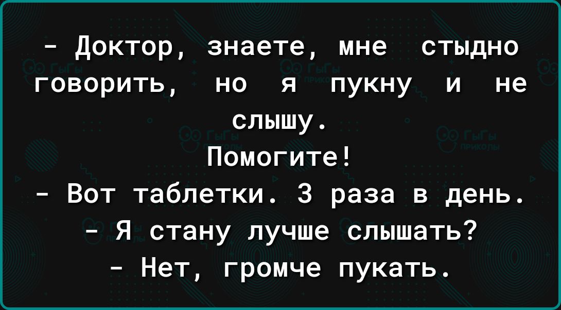 доктор знаете мне стыдно говорить но я пукну и не слышу Помогите Вот таблетки 3 раза в день Я стану лучше слышать Нет громче пукать