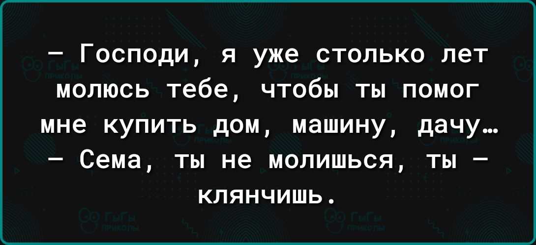 Господи и уже столько лет молюсь тебе чтобы ты помаг мне купить дом машину дачу Сема ты не молишься ты кпянчишь