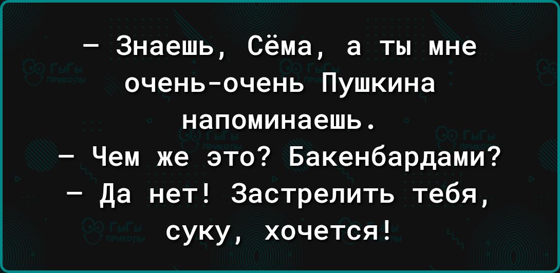 Знаешь Сёма а ты мне оченьочень Пушкина напоминаешь Чем же это Бакенбардами да нет Застрелить тебя суку хочется