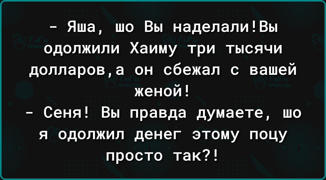 Яша шо Вы наделалиВы одолжили Хаиму три тысячи долларова он сбежал с вашей женой Сеня Вы правда думаете що я одолжил денег этому поцу просто так