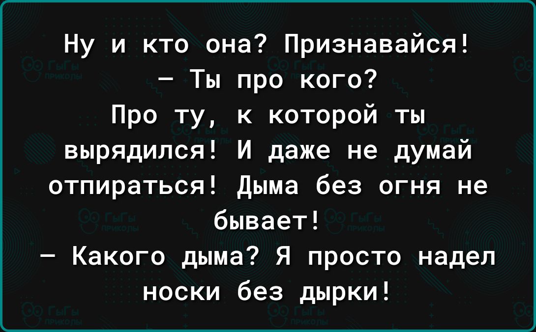 Ну и кто она Признавайся Ты про кого Про ту к которой ты вырядипся И даже не думай отпираться дыма без огня не бывает Какого дыма Я просто надел носки без дырки