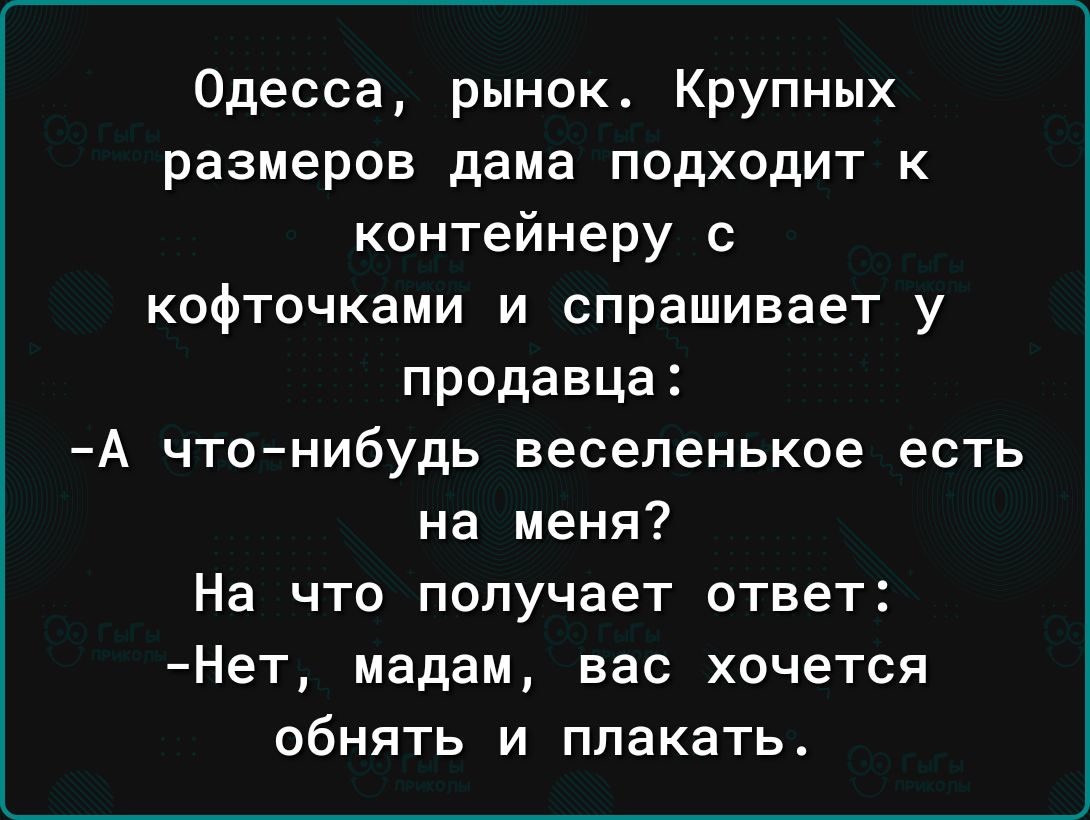 Одесса рынокт Крупных размеров дама подходит к контейнеру с кофточками и спрашивает у продавца А что нибудь веселенькое есть на меня На что получает ответ Нет мадам вас хочется обнять и плакать