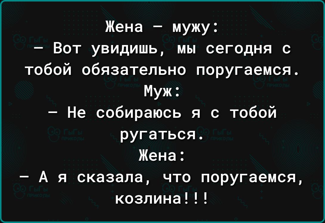 Жена мужу Вот увидишь мы сегодня с тобой обязательно поругаемся Муж Не собираюсь я с тобой ругаться Жена А я сказала что поругаемся козпина