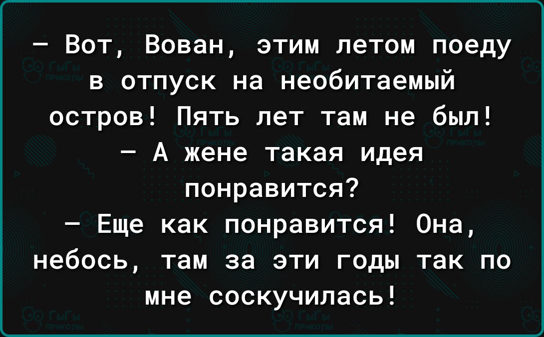 Вот Вован этим летом поеду в отпуск на необитаемый остров Пять лет там не был А жене такая идея понравится Еще как понравится Она небось там за эти годы так по мне соскучилась