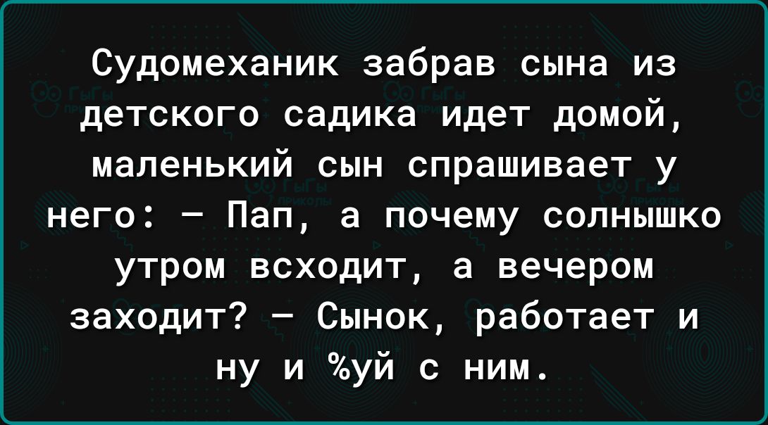 Судомеханик забрав сына из детского садика идет домой маленький сын спрашивает у него Пап а почему солнышко утром всходит а вечером заходит Сынок работает и ну и уй с ним